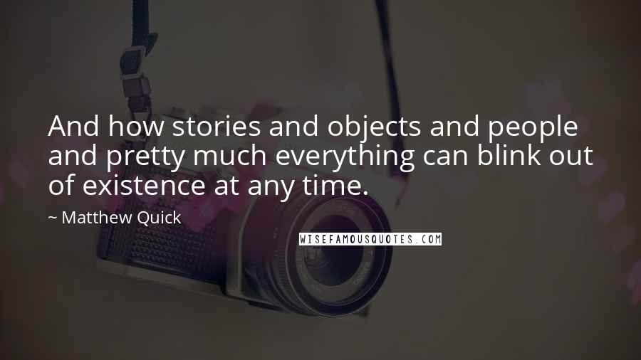 Matthew Quick Quotes: And how stories and objects and people and pretty much everything can blink out of existence at any time.