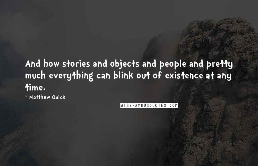 Matthew Quick Quotes: And how stories and objects and people and pretty much everything can blink out of existence at any time.