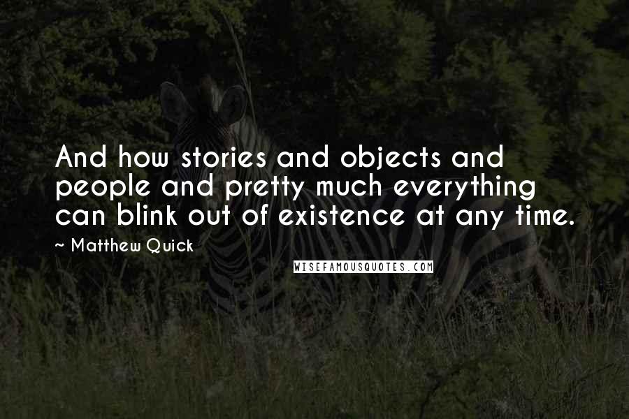 Matthew Quick Quotes: And how stories and objects and people and pretty much everything can blink out of existence at any time.