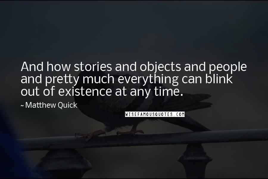 Matthew Quick Quotes: And how stories and objects and people and pretty much everything can blink out of existence at any time.