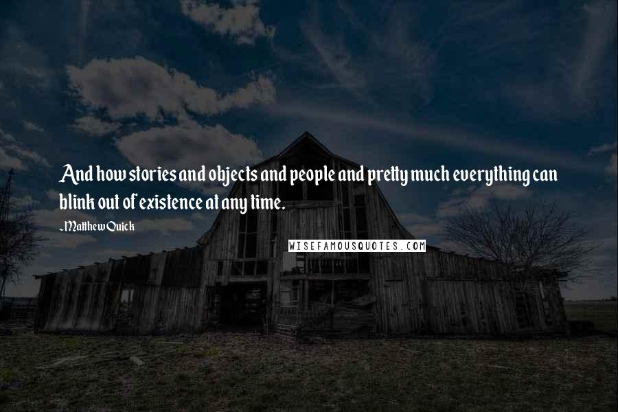 Matthew Quick Quotes: And how stories and objects and people and pretty much everything can blink out of existence at any time.