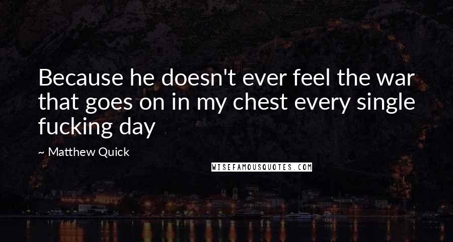 Matthew Quick Quotes: Because he doesn't ever feel the war that goes on in my chest every single fucking day