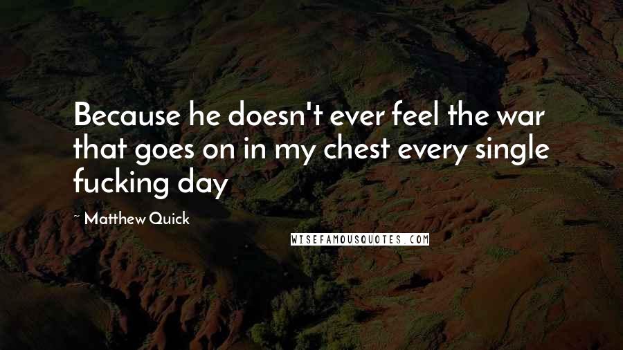 Matthew Quick Quotes: Because he doesn't ever feel the war that goes on in my chest every single fucking day