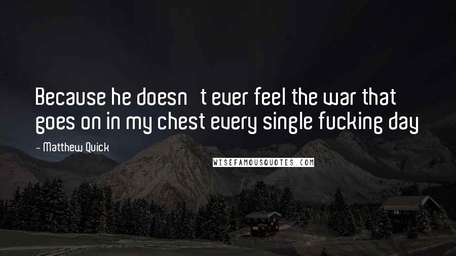 Matthew Quick Quotes: Because he doesn't ever feel the war that goes on in my chest every single fucking day