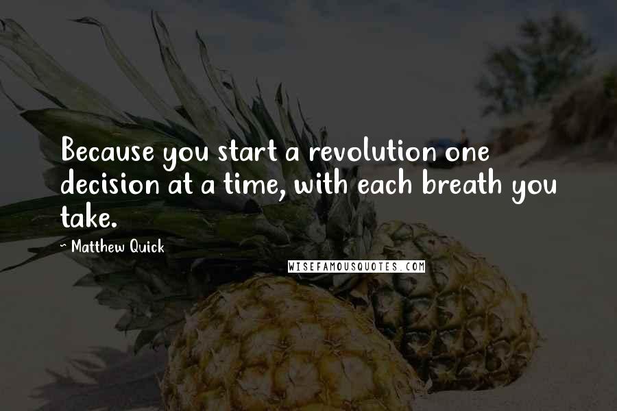 Matthew Quick Quotes: Because you start a revolution one decision at a time, with each breath you take.