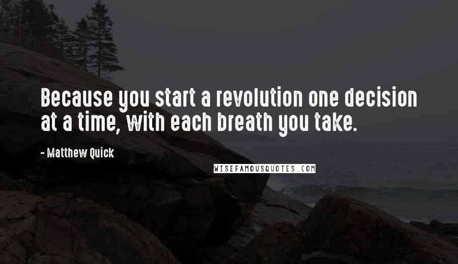 Matthew Quick Quotes: Because you start a revolution one decision at a time, with each breath you take.