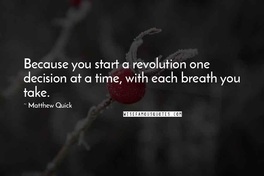 Matthew Quick Quotes: Because you start a revolution one decision at a time, with each breath you take.