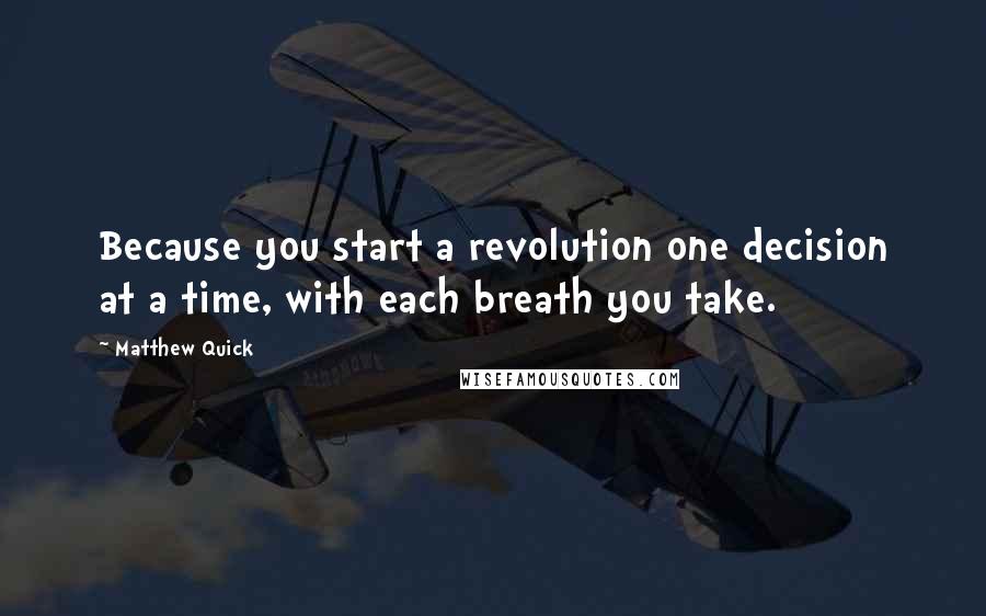 Matthew Quick Quotes: Because you start a revolution one decision at a time, with each breath you take.