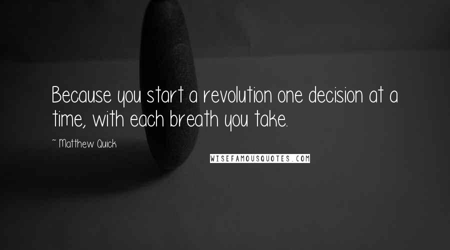 Matthew Quick Quotes: Because you start a revolution one decision at a time, with each breath you take.