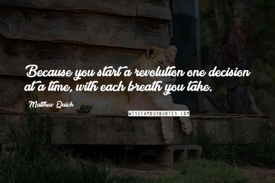 Matthew Quick Quotes: Because you start a revolution one decision at a time, with each breath you take.
