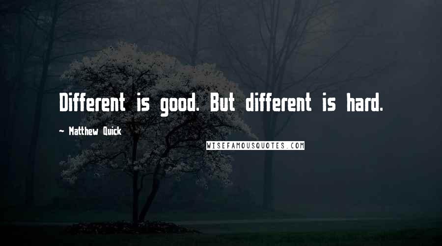 Matthew Quick Quotes: Different is good. But different is hard.