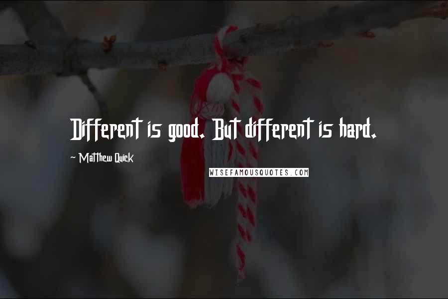 Matthew Quick Quotes: Different is good. But different is hard.