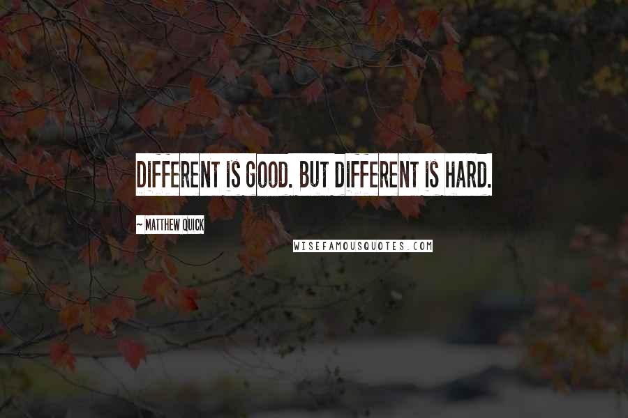 Matthew Quick Quotes: Different is good. But different is hard.