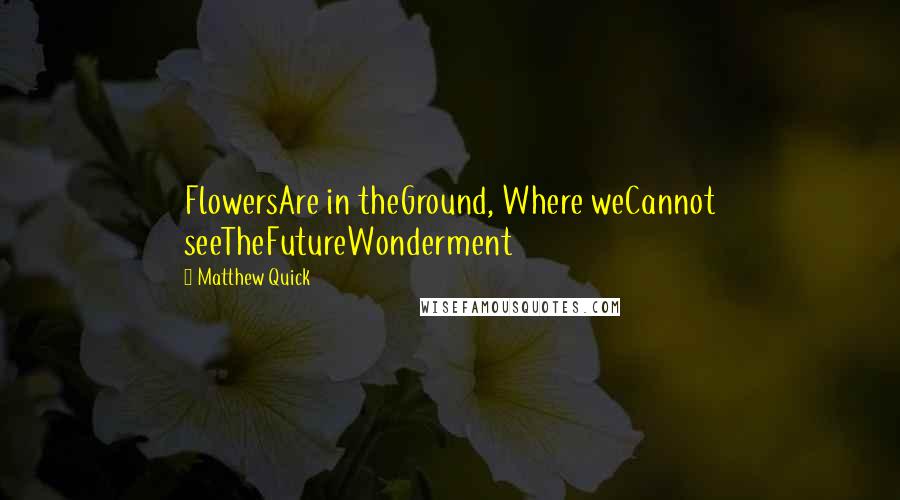 Matthew Quick Quotes: FlowersAre in theGround, Where weCannot seeTheFutureWonderment