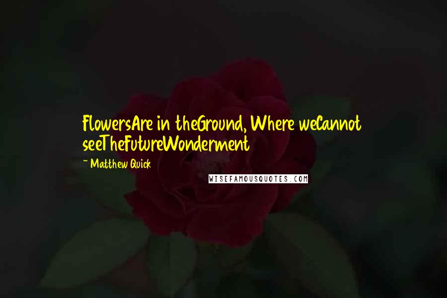 Matthew Quick Quotes: FlowersAre in theGround, Where weCannot seeTheFutureWonderment