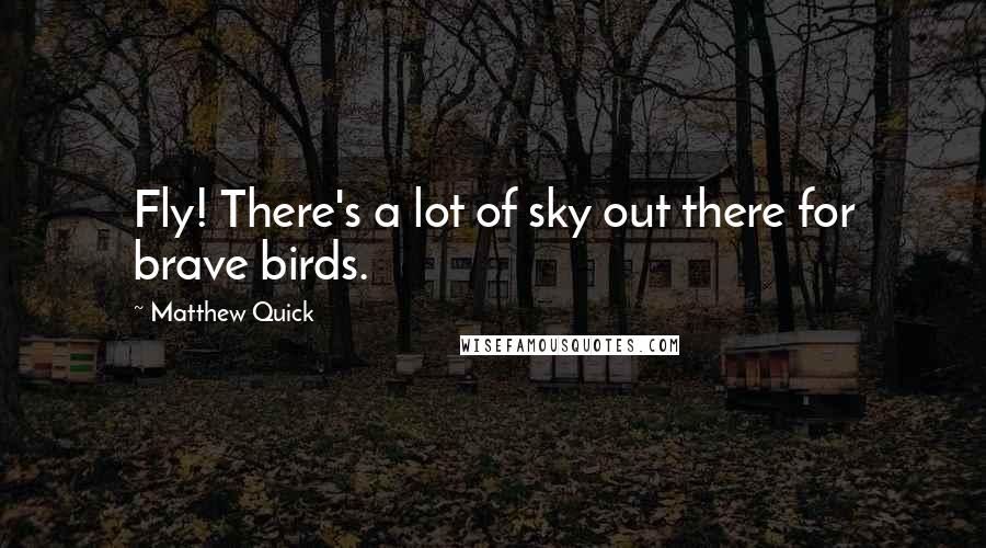 Matthew Quick Quotes: Fly! There's a lot of sky out there for brave birds.