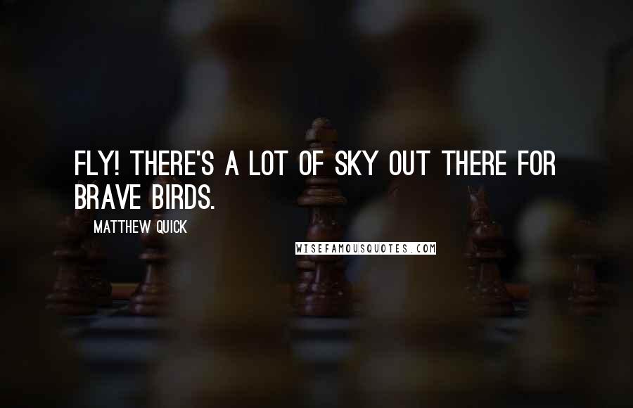 Matthew Quick Quotes: Fly! There's a lot of sky out there for brave birds.
