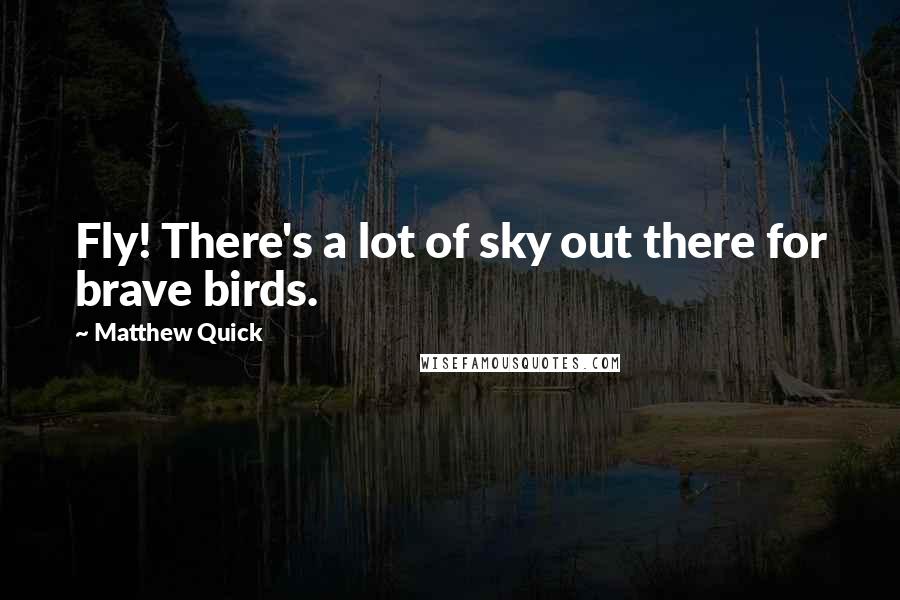 Matthew Quick Quotes: Fly! There's a lot of sky out there for brave birds.