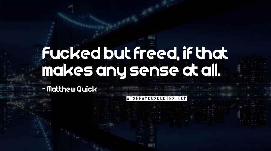 Matthew Quick Quotes: Fucked but freed, if that makes any sense at all.