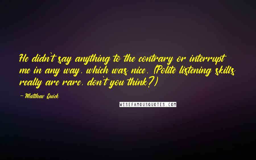 Matthew Quick Quotes: He didn't say anything to the contrary or interrupt me in any way, which was nice. (Polite listening skills really are rare, don't you think?)