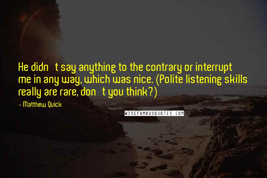 Matthew Quick Quotes: He didn't say anything to the contrary or interrupt me in any way, which was nice. (Polite listening skills really are rare, don't you think?)