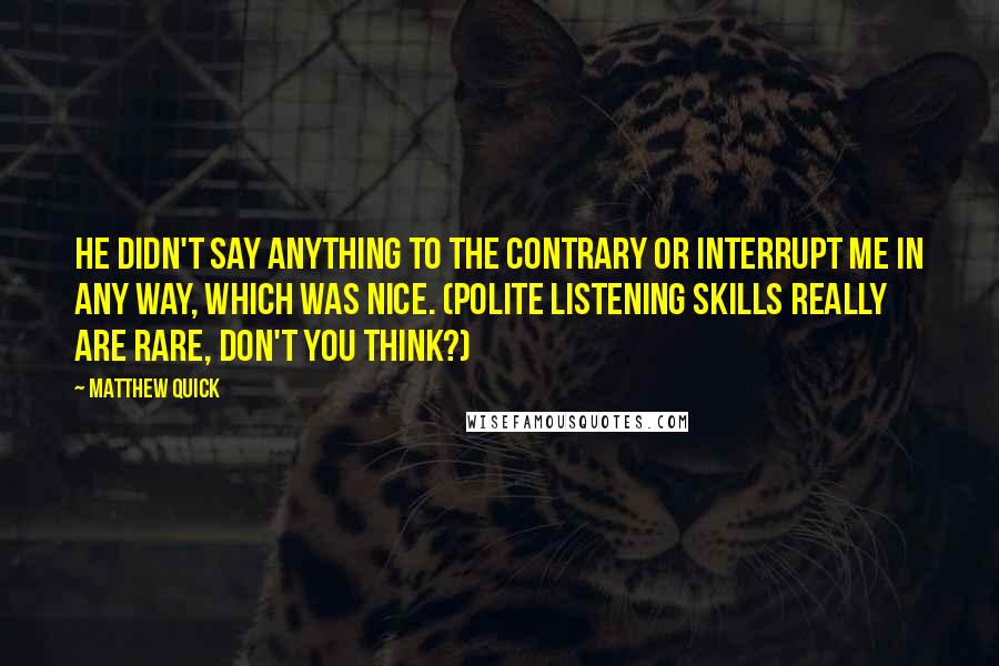 Matthew Quick Quotes: He didn't say anything to the contrary or interrupt me in any way, which was nice. (Polite listening skills really are rare, don't you think?)