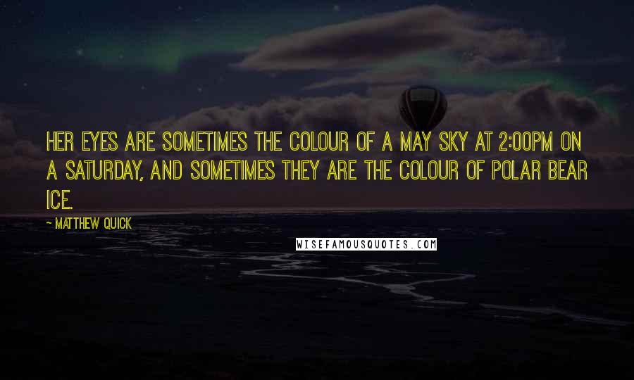Matthew Quick Quotes: Her eyes are sometimes the colour of a May sky at 2:00pm on a Saturday, and sometimes they are the colour of polar bear ice.