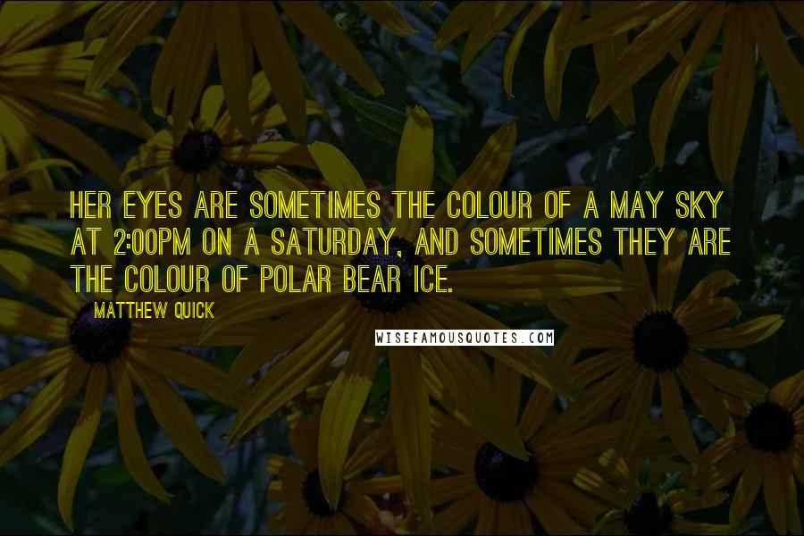 Matthew Quick Quotes: Her eyes are sometimes the colour of a May sky at 2:00pm on a Saturday, and sometimes they are the colour of polar bear ice.