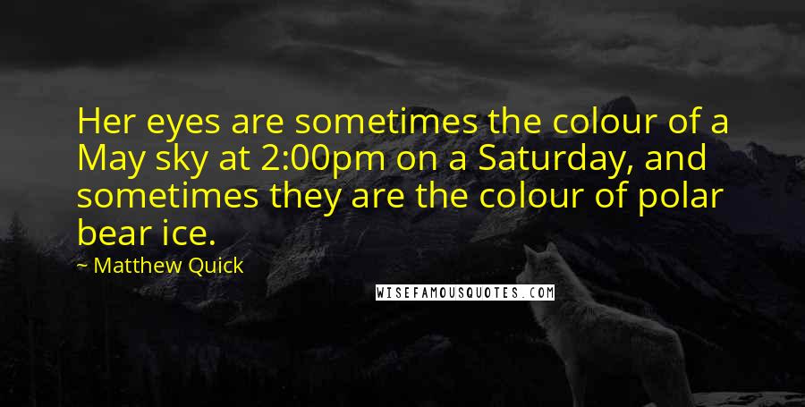 Matthew Quick Quotes: Her eyes are sometimes the colour of a May sky at 2:00pm on a Saturday, and sometimes they are the colour of polar bear ice.