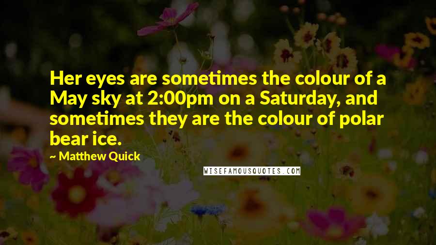 Matthew Quick Quotes: Her eyes are sometimes the colour of a May sky at 2:00pm on a Saturday, and sometimes they are the colour of polar bear ice.