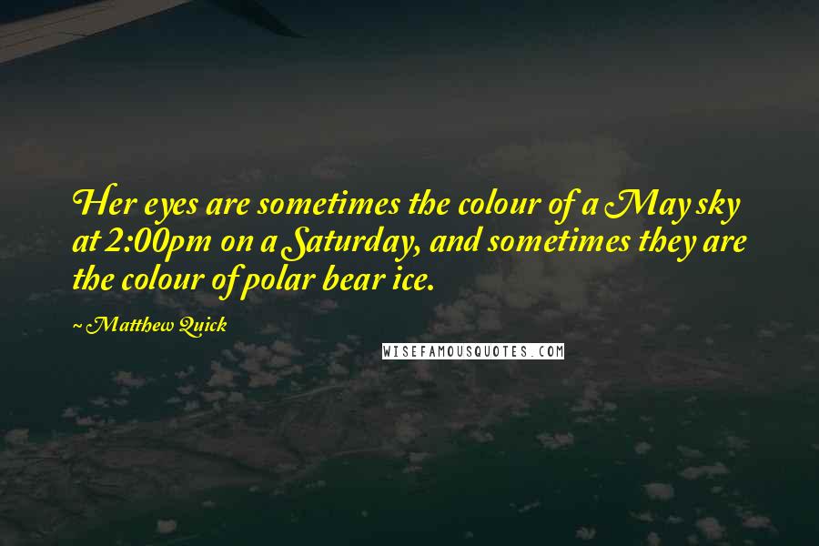 Matthew Quick Quotes: Her eyes are sometimes the colour of a May sky at 2:00pm on a Saturday, and sometimes they are the colour of polar bear ice.