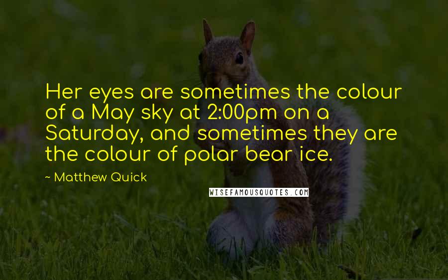 Matthew Quick Quotes: Her eyes are sometimes the colour of a May sky at 2:00pm on a Saturday, and sometimes they are the colour of polar bear ice.