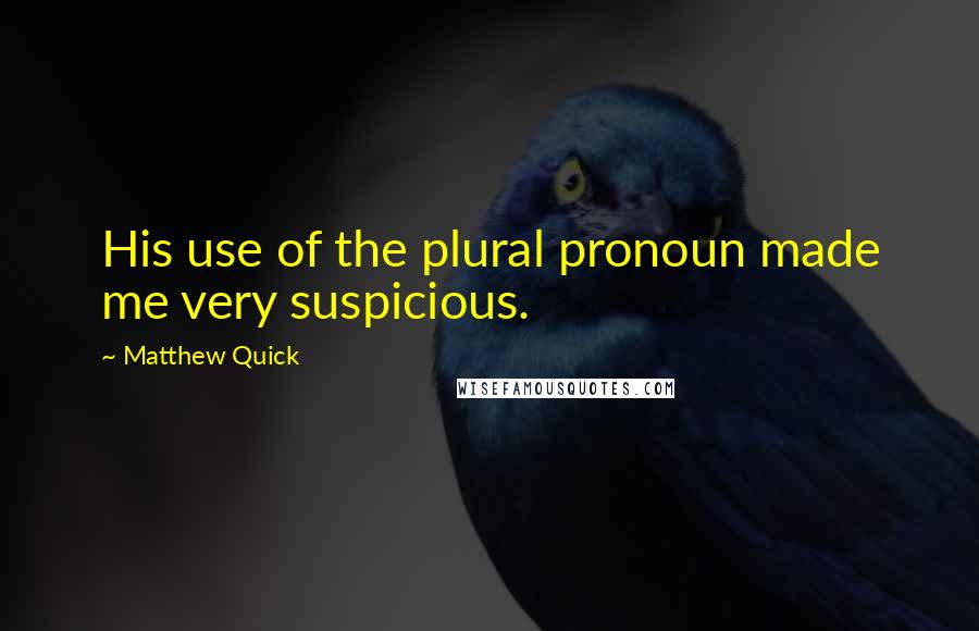 Matthew Quick Quotes: His use of the plural pronoun made me very suspicious.