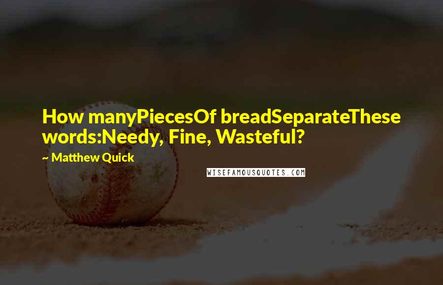 Matthew Quick Quotes: How manyPiecesOf breadSeparateThese words:Needy, Fine, Wasteful?