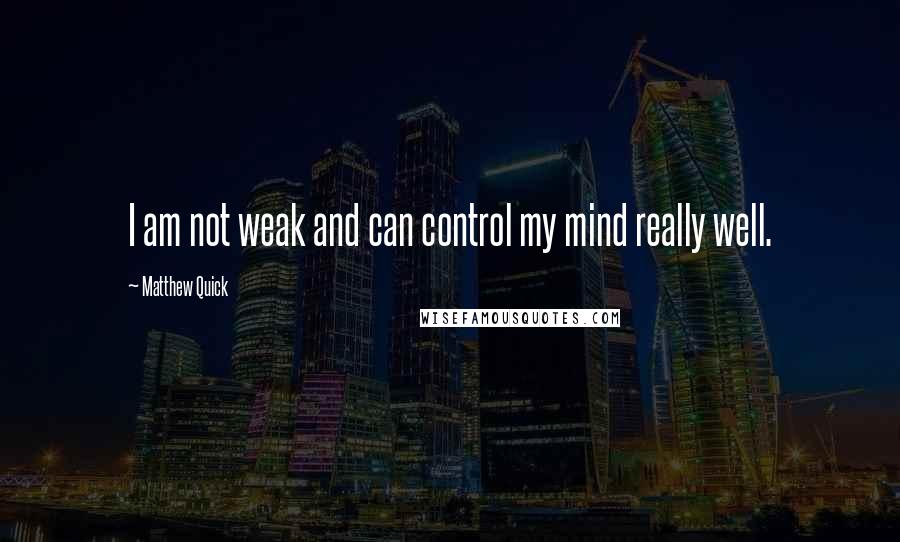 Matthew Quick Quotes: I am not weak and can control my mind really well.