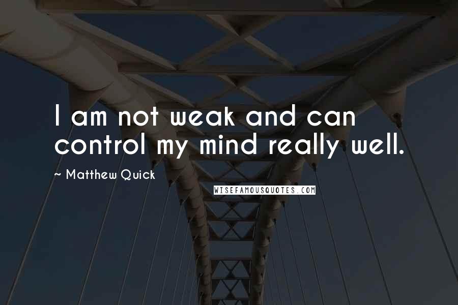 Matthew Quick Quotes: I am not weak and can control my mind really well.