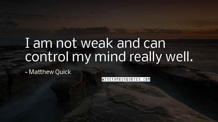 Matthew Quick Quotes: I am not weak and can control my mind really well.