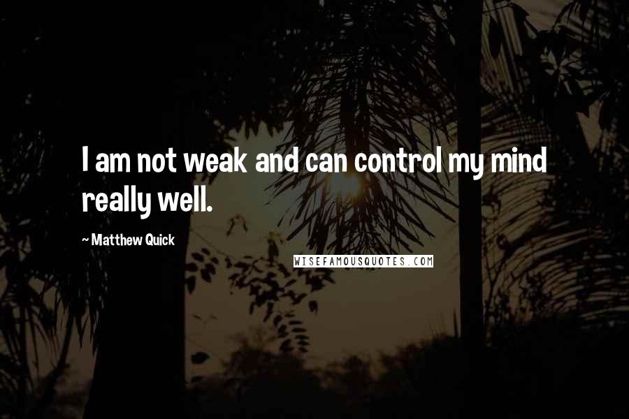 Matthew Quick Quotes: I am not weak and can control my mind really well.