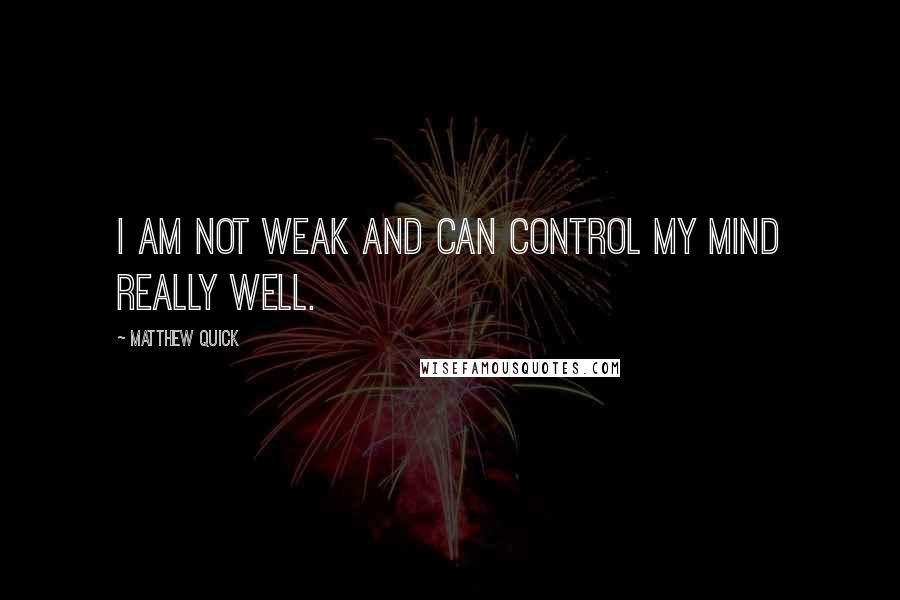 Matthew Quick Quotes: I am not weak and can control my mind really well.