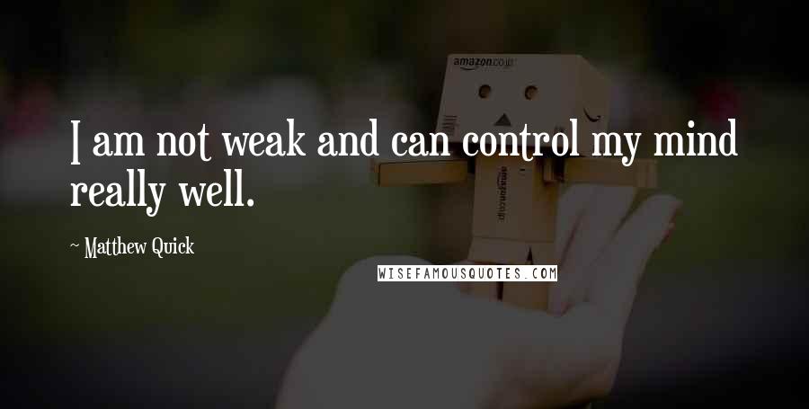 Matthew Quick Quotes: I am not weak and can control my mind really well.