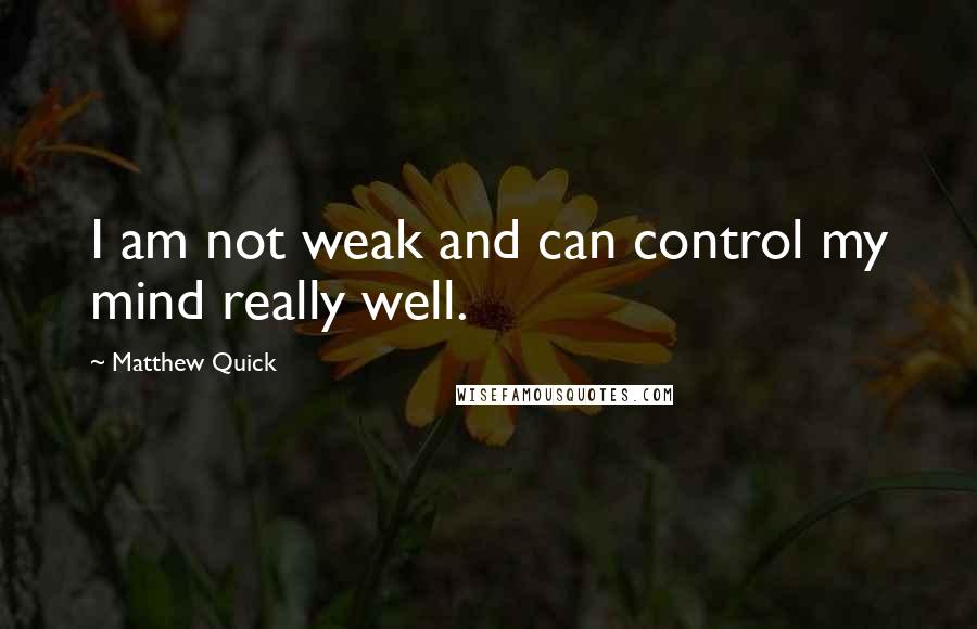 Matthew Quick Quotes: I am not weak and can control my mind really well.