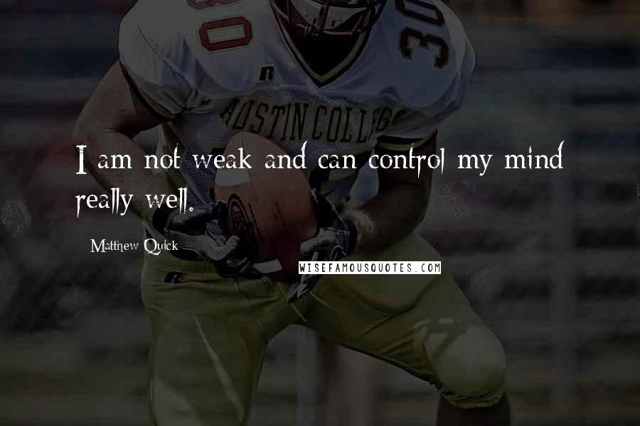 Matthew Quick Quotes: I am not weak and can control my mind really well.