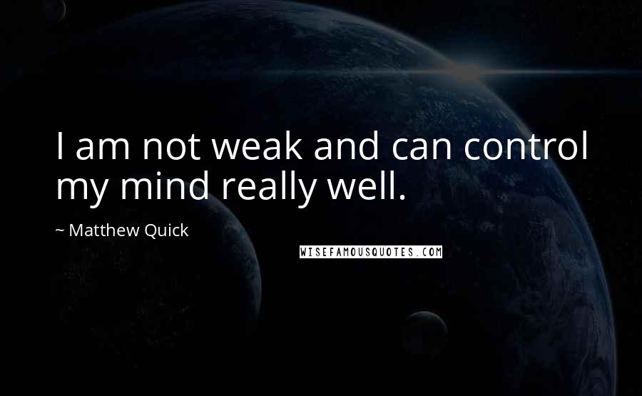 Matthew Quick Quotes: I am not weak and can control my mind really well.