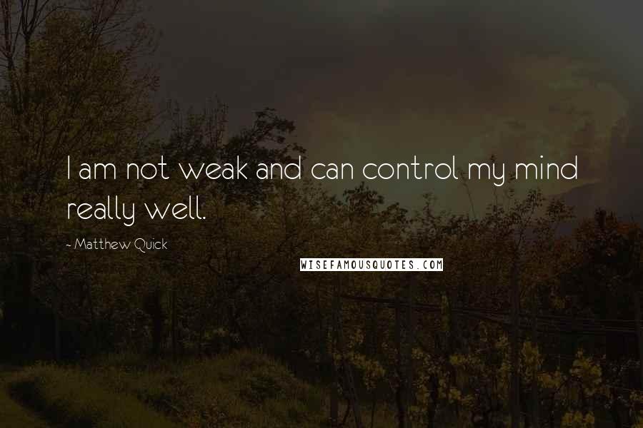 Matthew Quick Quotes: I am not weak and can control my mind really well.