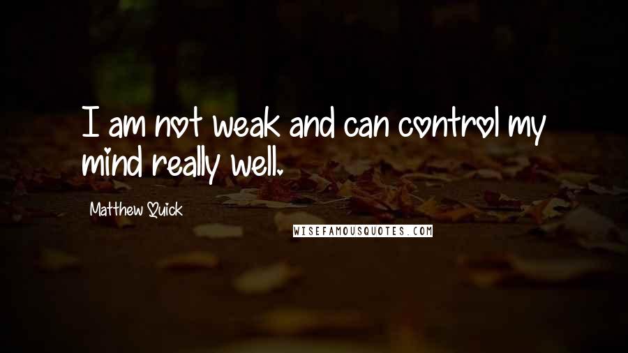 Matthew Quick Quotes: I am not weak and can control my mind really well.
