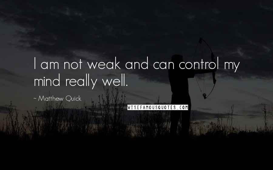 Matthew Quick Quotes: I am not weak and can control my mind really well.