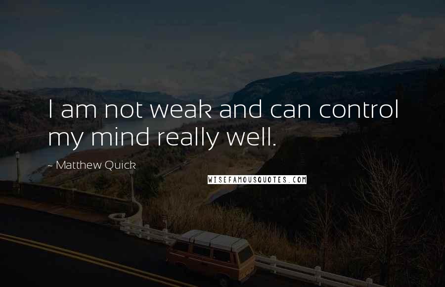 Matthew Quick Quotes: I am not weak and can control my mind really well.