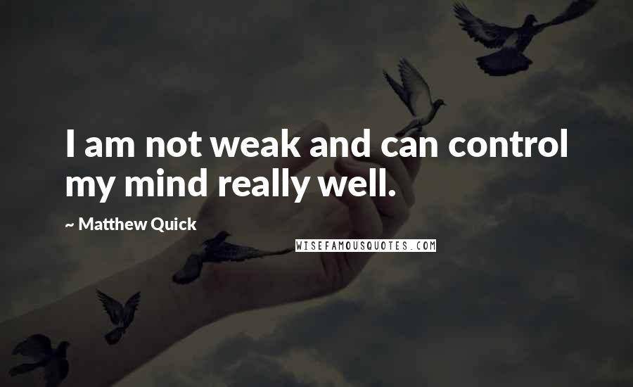 Matthew Quick Quotes: I am not weak and can control my mind really well.