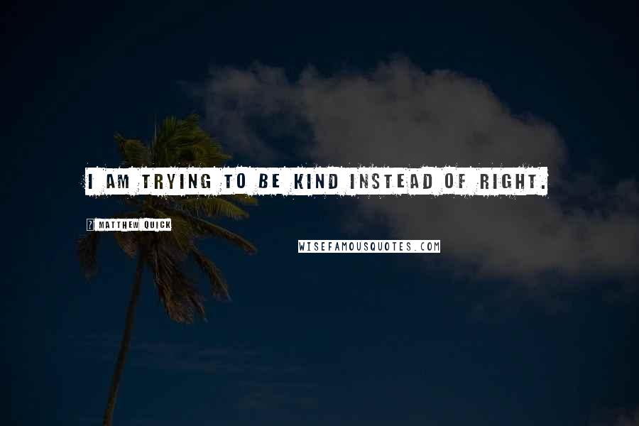 Matthew Quick Quotes: I am trying to be kind instead of right.