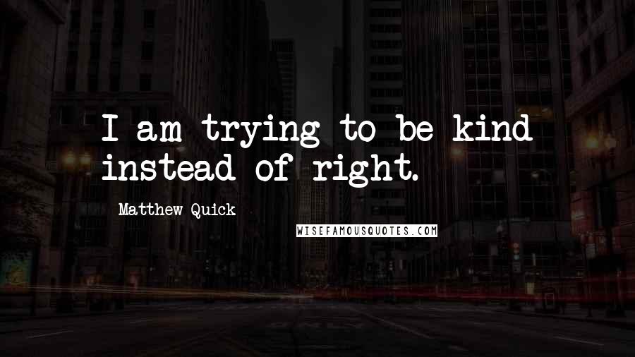 Matthew Quick Quotes: I am trying to be kind instead of right.
